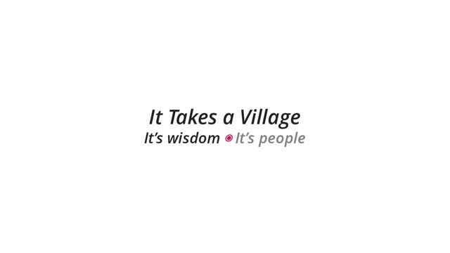 It Takes a Village
It’s wisdom ◉ It’s people
