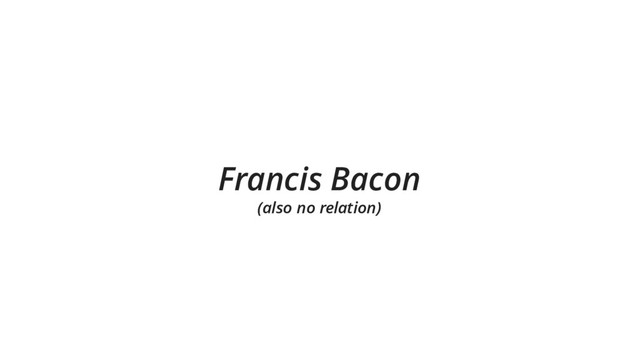 Francis Bacon
(also no relation)
