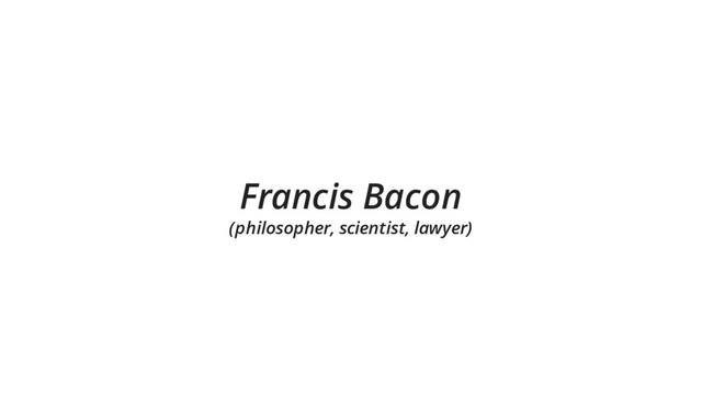 Francis Bacon
(philosopher, scientist, lawyer)
