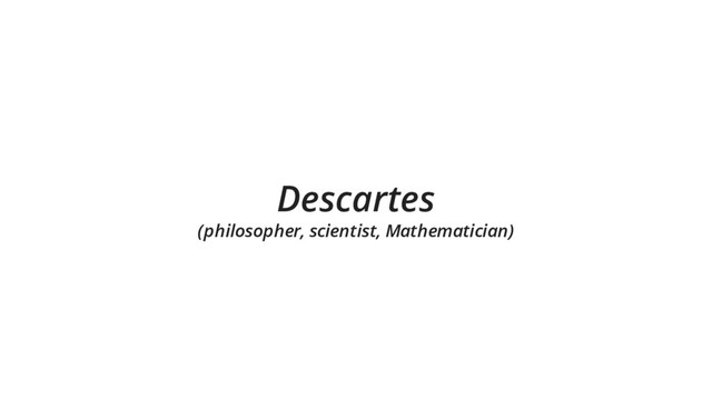 Descartes
(philosopher, scientist, Mathematician)
