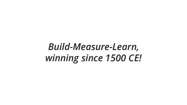 Build-Measure-Learn,
winning since 1500 CE!
