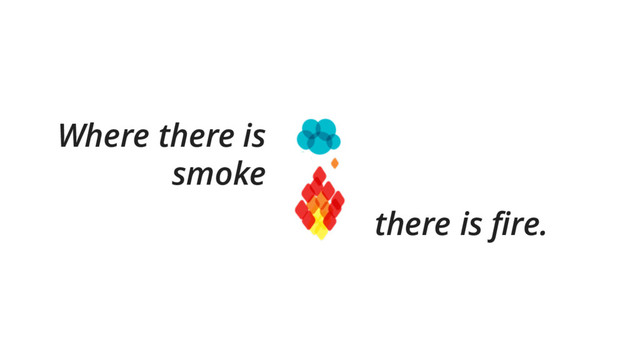 Where there is
smoke
there is fire.
