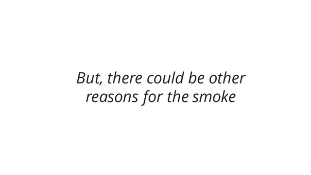 But, there could be other
reasons for the smoke
