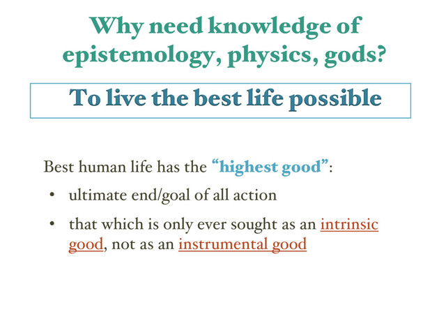 Why need knowledge of
epistemology, physics, gods?
To live the best life possible
Best human life has the lhighest goodz:
• ultimate end/goal of all action
• that which is only ever sought as an intrinsic
good, not as an instrumental good
