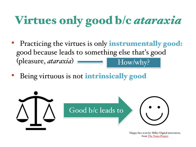 Virtues only good b/c ataraxia
• Practicing the virtues is only instrumentally good:
good because leads to something else that’s good
(pleasure, ataraxia)
• Being virtuous is not intrinsically good
Good b/c leads to
Happy face icon by Milky-Digital innovation,
from The Noun Project
How/why?
