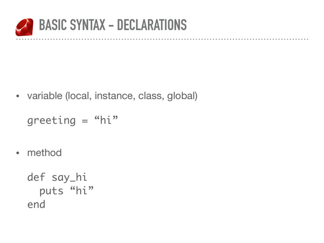 BASIC SYNTAX - DECLARATIONS
• variable (local, instance, class, global) 
 
greeting = “hi” 
• method 
 
def say_hi 
puts “hi” 
end
