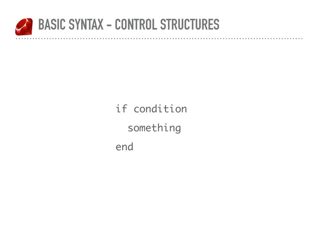 BASIC SYNTAX - CONTROL STRUCTURES
if condition
something
end
