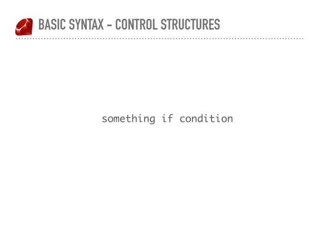 BASIC SYNTAX - CONTROL STRUCTURES
something if condition
