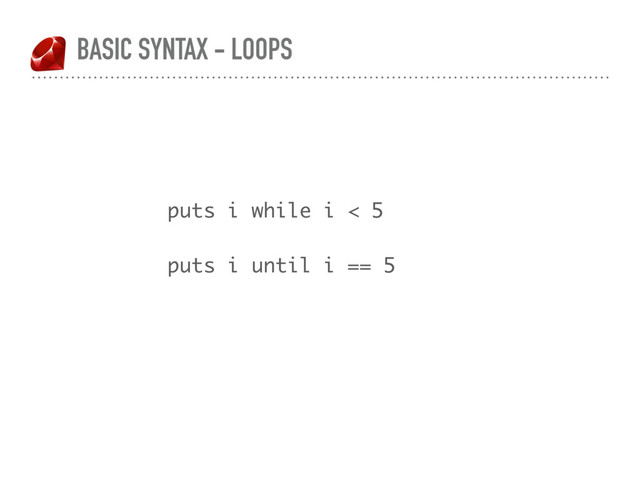 BASIC SYNTAX - LOOPS
puts i while i < 5
puts i until i == 5
