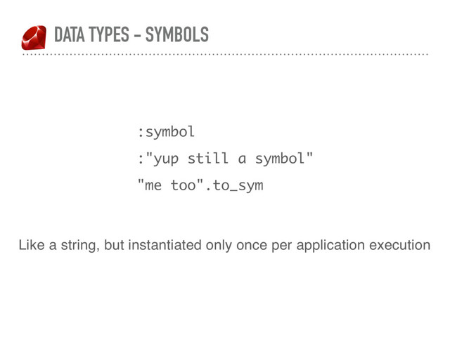 DATA TYPES - SYMBOLS
:symbol
:"yup still a symbol"
"me too".to_sym
Like a string, but instantiated only once per application execution
