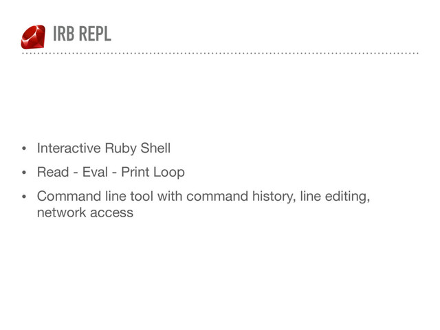 IRB REPL
• Interactive Ruby Shell

• Read - Eval - Print Loop

• Command line tool with command history, line editing,
network access
