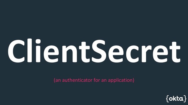 ClientSecret
(an authenticator for an application)
