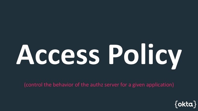 Access Policy
(control the behavior of the authz server for a given application)
