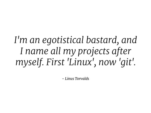 I'm an egotistical bastard, and
I name all my projects after
myself. First 'Linux', now 'git'.
- Linus Torvalds
