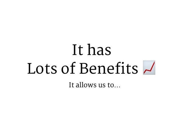 It has
Lots of Benefits $
It allows us to…
