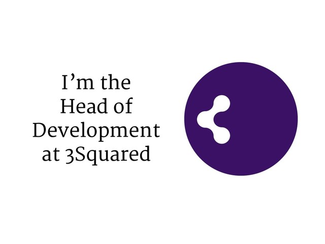 I’m the
Head of
Development
at 3Squared
