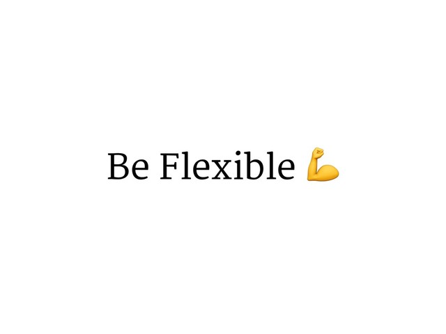 Be Flexible *
