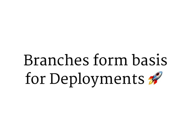 Branches form basis
for Deployments 9
