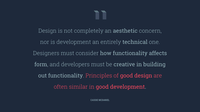Design is not completely an
aesthetic
concern,
nor is development an entirely
technical
one.
Designers must consider
how functionality affects
form
, and developers must be
creative in building
out functionality
. Principles of
good design
are
often similar in
good development.
CASSIE MCDANIEL
