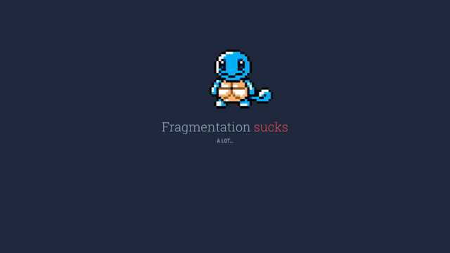Fragmentation sucks
A LOT…
