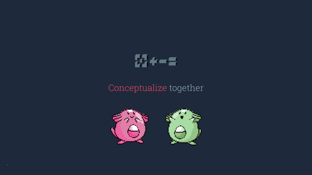 Conceptualize together
*
