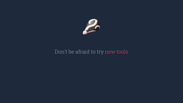 Don’t be afraid to try new tools
