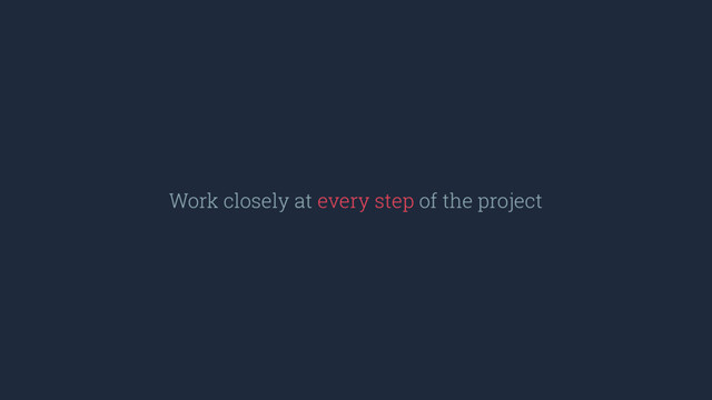 Work closely at every step of the project
