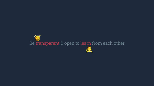 Be transparent & open to learn from each other
