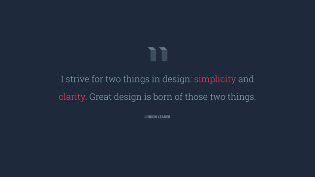 I strive for two things in design: simplicity and
clarity. Great design is born of those two things.
LINDON LEADER

