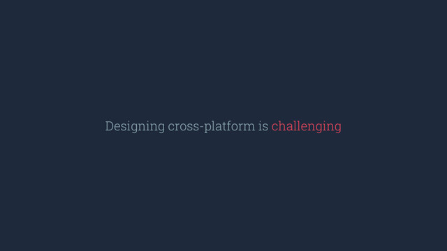 Designing cross-platform is challenging
