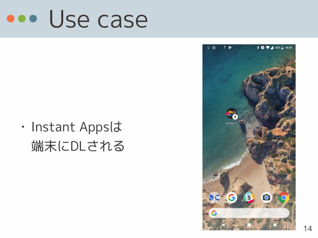 Use case
• Instant Appsは 
端末にDLされる
14
