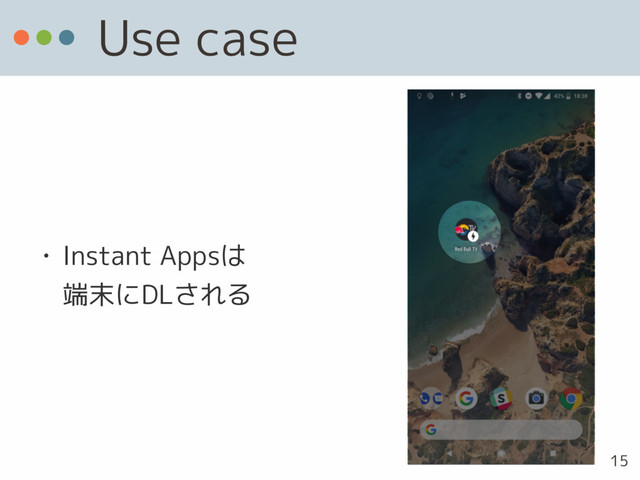Use case
• Instant Appsは 
端末にDLされる
15
