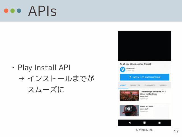 APIs
• Play Install API 
→ インストールまでが 
　 スムーズに
17
© Vimeo, Inc.
