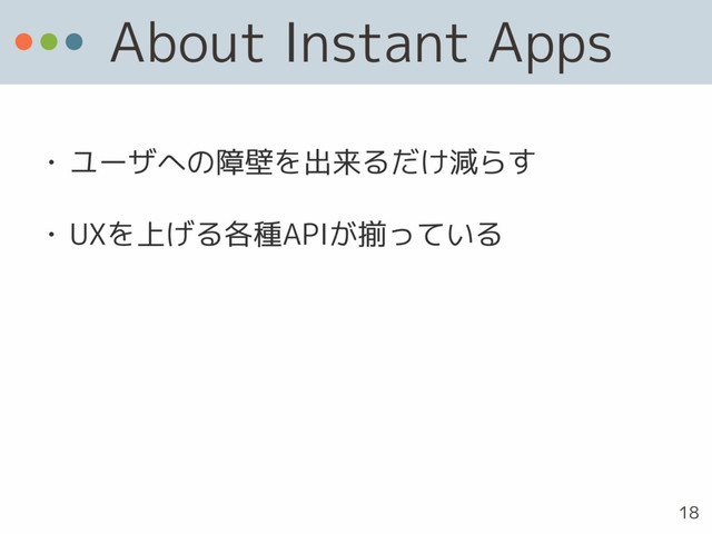 About Instant Apps
• ユーザへの障壁を出来るだけ減らす
• UXを上げる各種APIが揃っている
18
