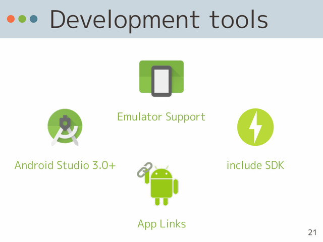 Development tools
Android Studio 3.0+
Emulator Support
App Links
include SDK
21
