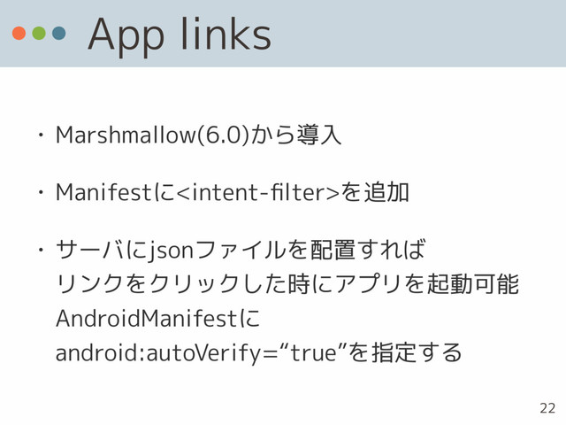 App links
• Marshmallow(6.0)から導入
• Manifestにを追加
• サーバにjsonファイルを配置すれば 
リンクをクリックした時にアプリを起動可能 
AndroidManifestに 
android:autoVerify=“true”を指定する
22

