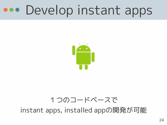 Develop instant apps
１つのコードベースで 
instant apps, installed appの開発が可能
24
