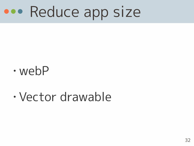 Reduce app size
• webP
• Vector drawable
32
