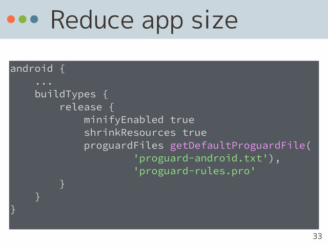 Reduce app size
android {
...
buildTypes {
release {
minifyEnabled true 
shrinkResources true
proguardFiles getDefaultProguardFile(  
'proguard-android.txt'),
'proguard-rules.pro'
}
}
}
33

