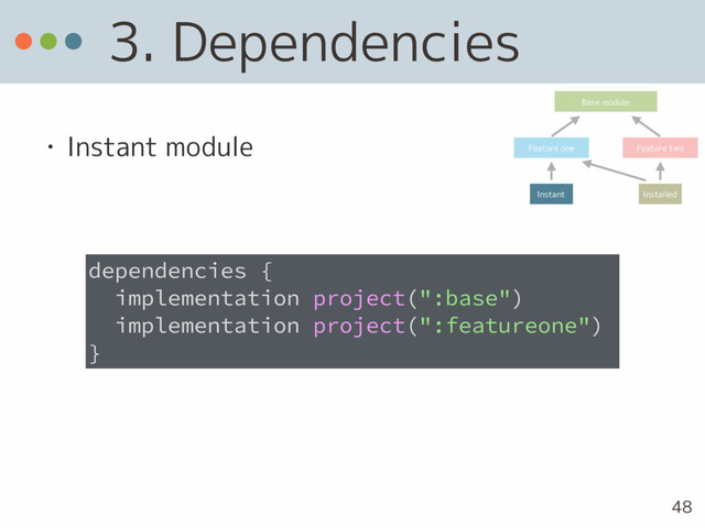 3. Dependencies
• Instant module
dependencies {
implementation project(":base")
implementation project(":featureone")
}
Base module
Feature one Feature two
Instant Installed
48
