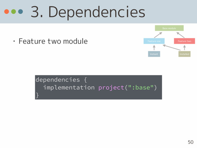 3. Dependencies
• Feature two module
dependencies {
implementation project(":base")
}
Base module
Feature one Feature two
Instant Installed
50
