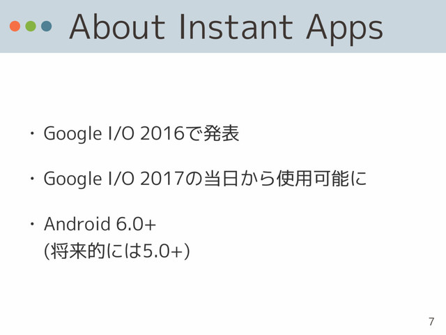 About Instant Apps
• Google I/O 2016で発表
• Google I/O 2017の当日から使用可能に
• Android 6.0+ 
(将来的には5.0+)
7
