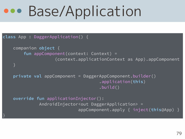 Base/Application
79
class App : DaggerApplication() {
companion object {
fun appComponent(context: Context) =  
(context.applicationContext as App).appComponent
}
private val appComponent = DaggerAppComponent.builder() 
.application(this) 
.build()
override fun applicationInjector():
AndroidInjector =
appComponent.apply { inject(this@App) }
}
