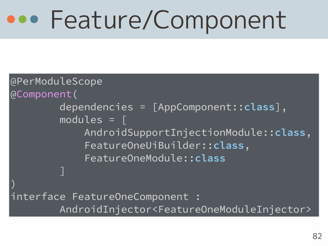 Feature/Component
82
@PerModuleScope
@Component(
dependencies = [AppComponent::class],
modules = [
AndroidSupportInjectionModule::class,
FeatureOneUiBuilder::class,
FeatureOneModule::class
]
)
interface FeatureOneComponent :
AndroidInjector
