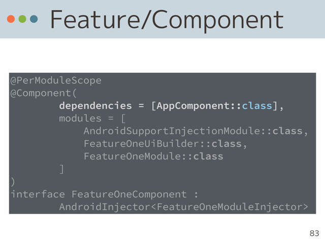 Feature/Component
83
@PerModuleScope
@Component(
dependencies = [AppComponent::class],
modules = [
AndroidSupportInjectionModule::class,
FeatureOneUiBuilder::class,
FeatureOneModule::class
]
)
interface FeatureOneComponent :
AndroidInjector
