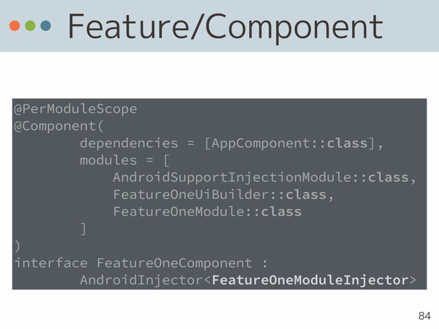 Feature/Component
84
@PerModuleScope
@Component(
dependencies = [AppComponent::class],
modules = [
AndroidSupportInjectionModule::class,
FeatureOneUiBuilder::class,
FeatureOneModule::class
]
)
interface FeatureOneComponent :
AndroidInjector
