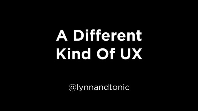 A Diﬀerent
Kind Of UX
@lynnandtonic

