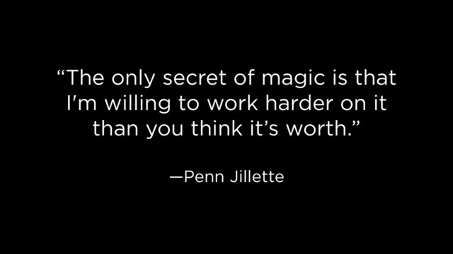 “The only secret of magic is that
I'm willing to work harder on it
than you think it’s worth.”
—Penn Jillette
