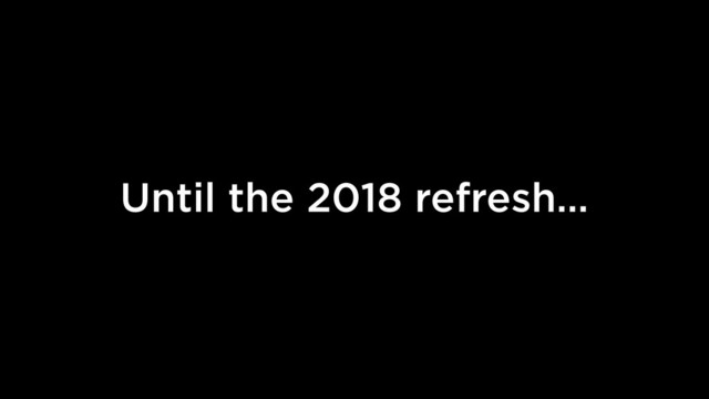Until the 2018 refresh…
