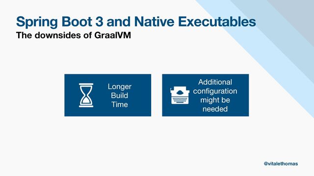 Spring Boot 3 and Native Executables
The downsides of GraalVM
Longer

Build

Time
Additional
con
fi
guration
might be
needed
@vitalethomas
